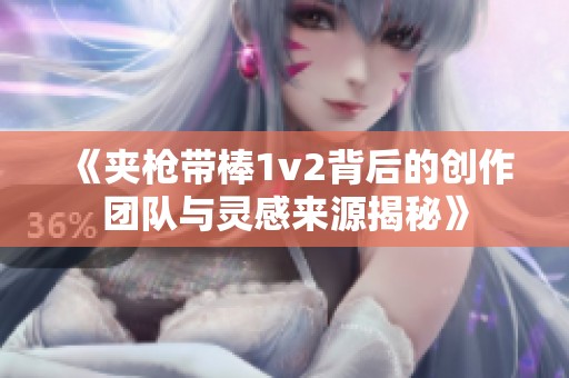 《夾槍帶棒1v2背后的創(chuàng)作團(tuán)隊(duì)與靈感來源揭秘》