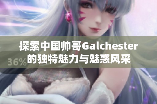 探索中國帥哥Galchester的獨(dú)特魅力與魅惑風(fēng)采