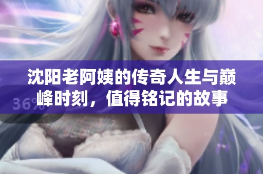 沈陽(yáng)老阿姨的傳奇人生與巔峰時(shí)刻，值得銘記的故事
