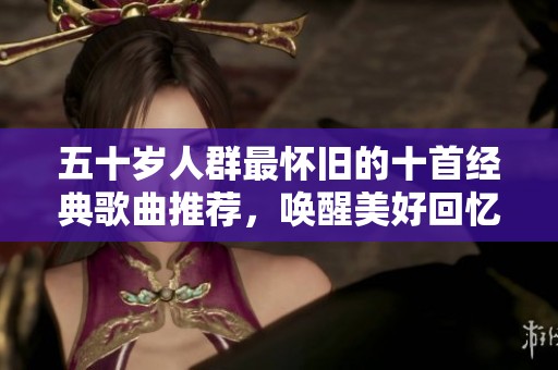 五十歲人群最懷舊的十首經(jīng)典歌曲推薦，喚醒美好回憶