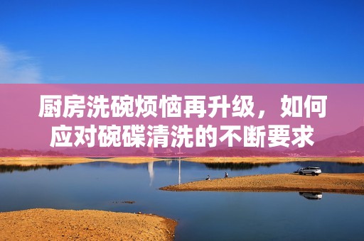 廚房洗碗煩惱再升級，如何應(yīng)對碗碟清洗的不斷要求