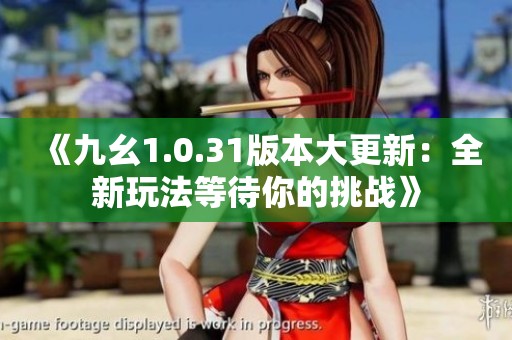 《九幺1.0.31版本大更新：全新玩法等待你的挑戰(zhàn)》