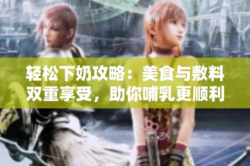輕松下奶攻略：美食與敷料雙重享受，助你哺乳更順利