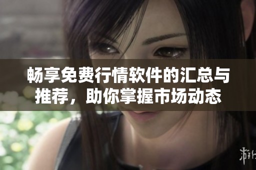暢享免費行情軟件的匯總與推薦，助你掌握市場動態(tài)