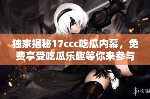 獨(dú)家揭秘17ccc吃瓜內(nèi)幕，免費(fèi)享受吃瓜樂趣等你來參與