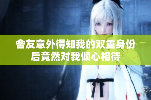 舍友意外得知我的雙重身份后竟然對我傾心相待