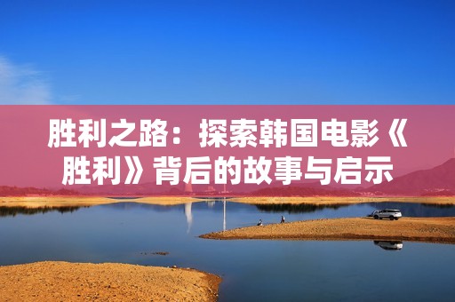 勝利之路：探索韓國電影《勝利》背后的故事與啟示