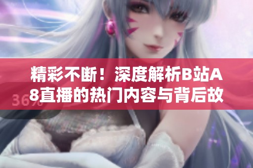 精彩不斷！深度解析B站A8直播的熱門內(nèi)容與背后故事