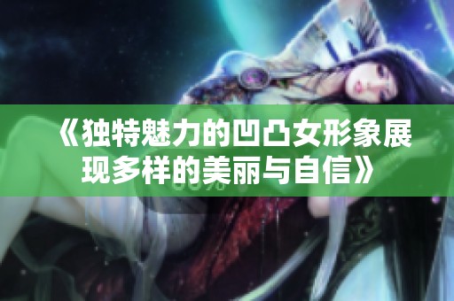 《獨特魅力的凹凸女形象展現(xiàn)多樣的美麗與自信》