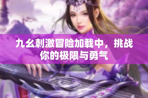 九幺刺激冒險加載中，挑戰(zhàn)你的極限與勇氣