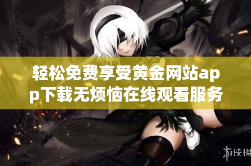 輕松免費(fèi)享受黃金網(wǎng)站app下載無煩惱在線觀看服務(wù)