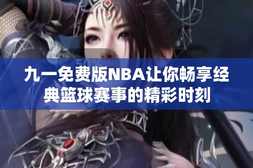 九一免費版NBA讓你暢享經(jīng)典籃球賽事的精彩時刻