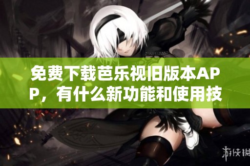 免費(fèi)下載芭樂(lè)視舊版本APP，有什么新功能和使用技巧？