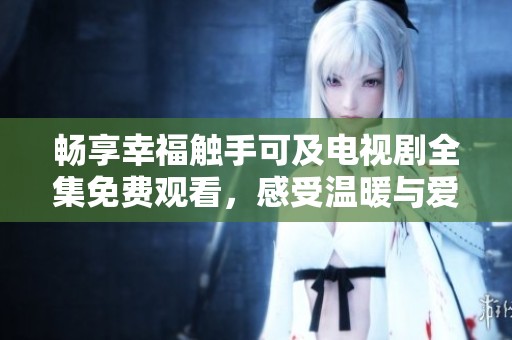 暢享幸福觸手可及電視劇全集免費觀看，感受溫暖與愛意