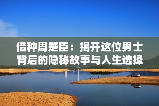 借種周楚臣：揭開這位男士背后的隱秘故事與人生選擇
