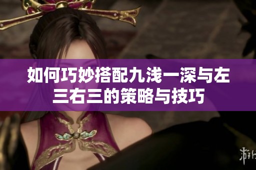 如何巧妙搭配九淺一深與左三右三的策略與技巧