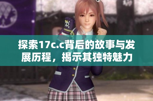 探索17c.c背后的故事與發(fā)展歷程，揭示其獨特魅力