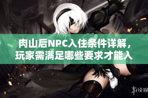 肉山后NPC入住條件詳解，玩家需滿足哪些要求才能入住