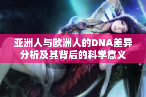 亞洲人與歐洲人的DNA差異分析及其背后的科學意義