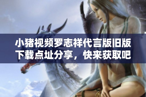 小豬視頻羅志祥代言版舊版下載點(diǎn)址分享，快來獲取吧