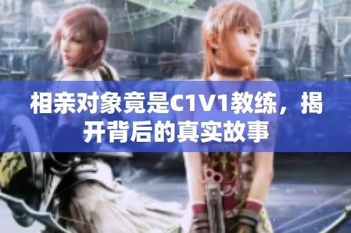 相親對(duì)象竟是C1V1教練，揭開背后的真實(shí)故事