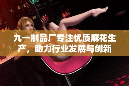 九一制品廠專注優(yōu)質(zhì)麻花生產(chǎn)，助力行業(yè)發(fā)展與創(chuàng)新