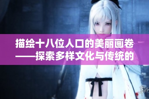 描繪十八位人口的美麗畫卷——探索多樣文化與傳統(tǒng)的交融