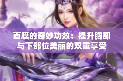 面膜的奇妙功效：提升胸部與下部位美麗的雙重享受
