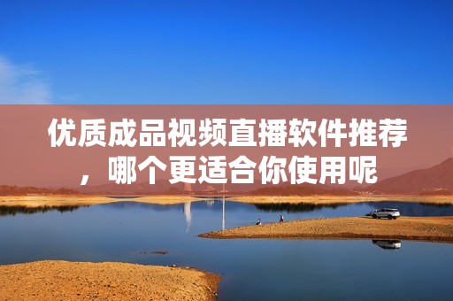 優(yōu)質(zhì)成品視頻直播軟件推薦，哪個更適合你使用呢