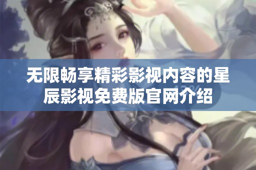 無限暢享精彩影視內(nèi)容的星辰影視免費版官網(wǎng)介紹