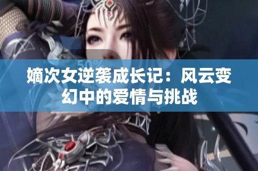 嫡次女逆襲成長記：風云變幻中的愛情與挑戰(zhàn)