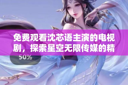 免費觀看沈芯語主演的電視劇，探索星空無限傳媒的精彩內(nèi)容