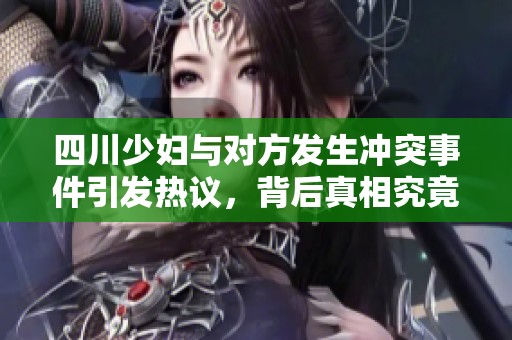 四川少婦與對方發(fā)生沖突事件引發(fā)熱議，背后真相究竟是什么