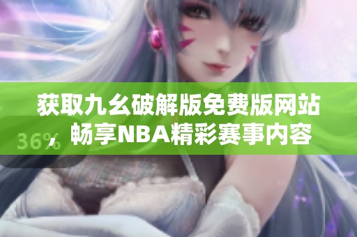 獲取九幺破解版免費版網(wǎng)站，暢享NBA精彩賽事內(nèi)容