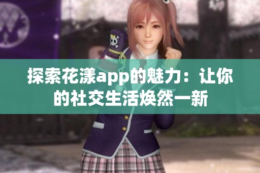 探索花漾app的魅力：讓你的社交生活煥然一新