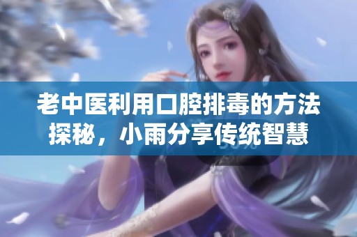老中醫(yī)利用口腔排毒的方法探秘，小雨分享傳統(tǒng)智慧