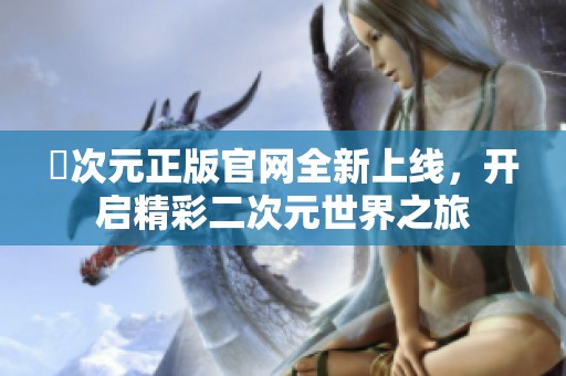 囧次元正版官網(wǎng)全新上線，開(kāi)啟精彩二次元世界之旅