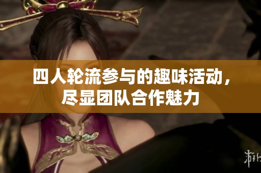 四人輪流參與的趣味活動(dòng)，盡顯團(tuán)隊(duì)合作魅力