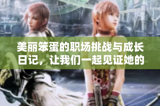 美麗笨蛋的職場挑戰(zhàn)與成長日記，讓我們一起見證她的蛻變