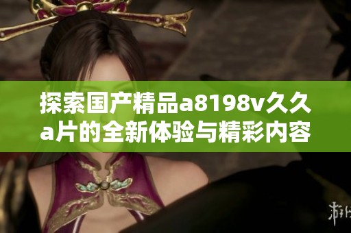 探索國產(chǎn)精品a8198v久久a片的全新體驗與精彩內(nèi)容