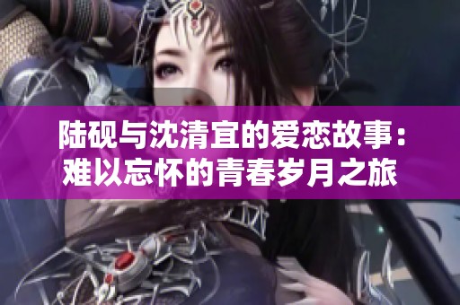 陸硯與沈清宜的愛(ài)戀故事：難以忘懷的青春歲月之旅