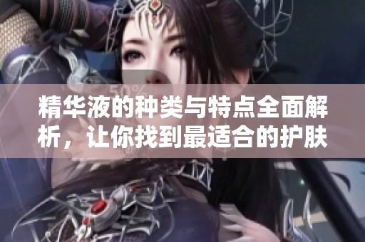精華液的種類與特點(diǎn)全面解析，讓你找到最適合的護(hù)膚產(chǎn)品