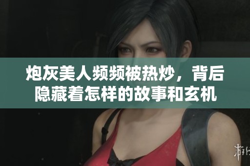 炮灰美人頻頻被熱炒，背后隱藏著怎樣的故事和玄機(jī)