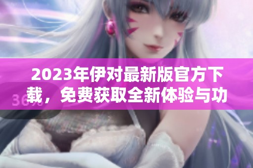 2023年伊對最新版官方下載，免費(fèi)獲取全新體驗(yàn)與功能