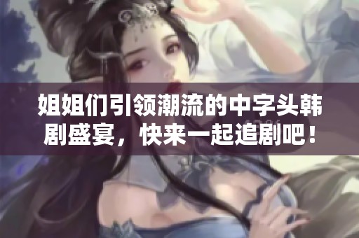 姐姐們引領(lǐng)潮流的中字頭韓劇盛宴，快來一起追劇吧！