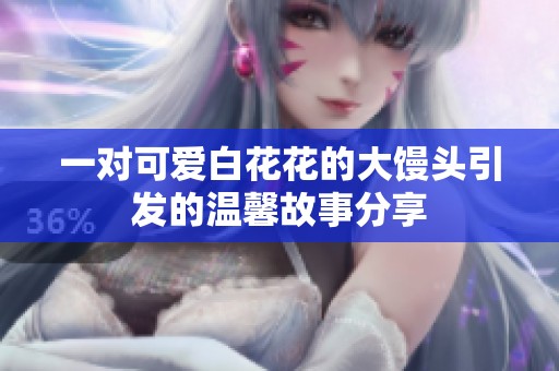 一對(duì)可愛白花花的大饅頭引發(fā)的溫馨故事分享