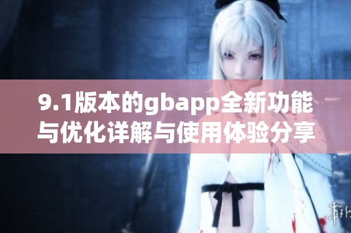 9.1版本的gbapp全新功能與優(yōu)化詳解與使用體驗(yàn)分享