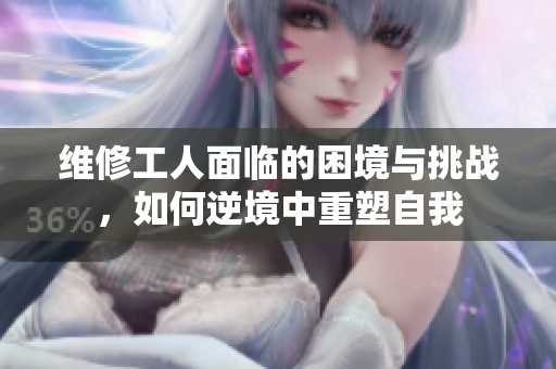 維修工人面臨的困境與挑戰(zhàn)，如何逆境中重塑自我