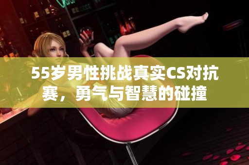 55歲男性挑戰(zhàn)真實(shí)CS對(duì)抗賽，勇氣與智慧的碰撞