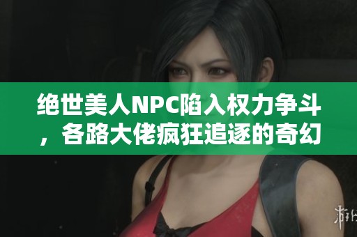 絕世美人NPC陷入權(quán)力爭(zhēng)斗，各路大佬瘋狂追逐的奇幻旅程